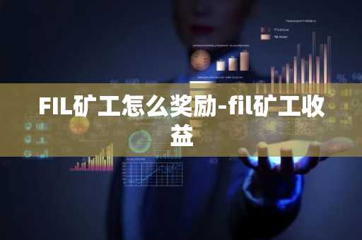 FIL矿工怎么奖励-fil矿工收益