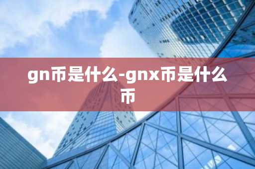 gn币是什么-gnx币是什么币