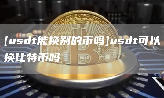 [usdt能换别的币吗]usdt可以换比特币吗
