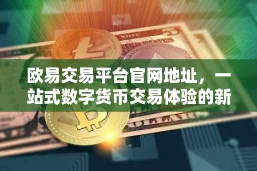 欧易交易平台官网地址，一站式数字货币交易体验的新门户