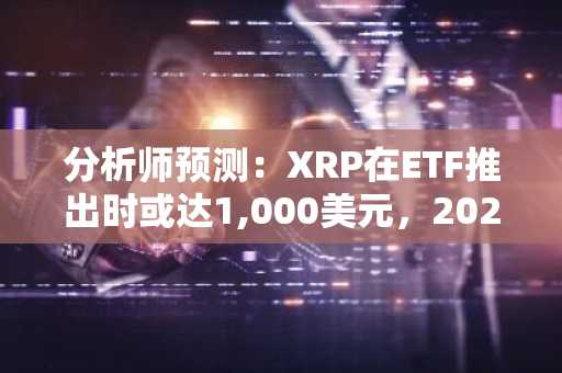 分析师预测：XRP在ETF推出时或达1,000美元，2027年可能实现惊人增长