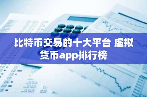 比特币交易的十大平台 虚拟货币app排行榜