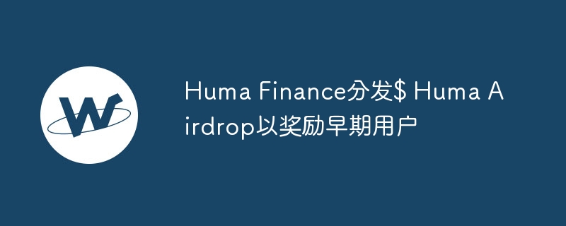 Huma Finance分发$ Huma Airdrop以奖励早期用户