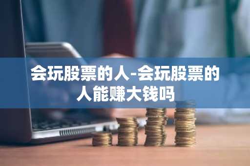 会玩股票的人-会玩股票的人能赚大钱吗