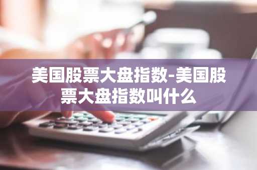 美国股票大盘指数-美国股票大盘指数叫什么