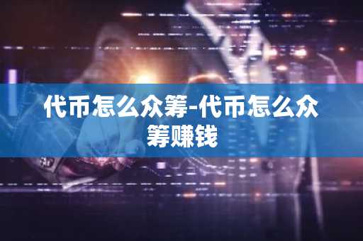 代币怎么众筹-代币怎么众筹赚钱