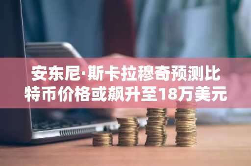 安东尼·斯卡拉穆奇预测比特币价格或飙升至18万美元：机构需求推动BTC“霸权”崛起