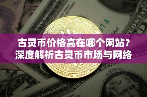 古灵币价格高在哪个网站？深度解析古灵币市场与网络平台的关系