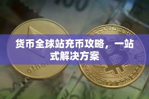 货币全球站充币攻略，一站式解决方案