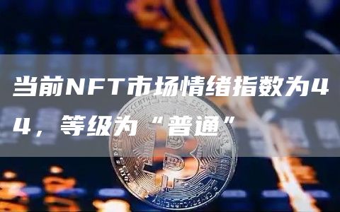 当前NFT市场情绪指数为44，等级为“普通”