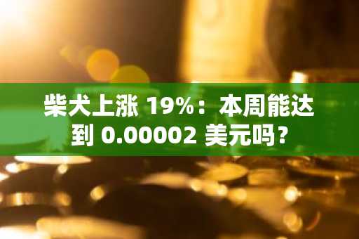 柴犬上涨 19%：本周能达到 0.00002 美元吗？