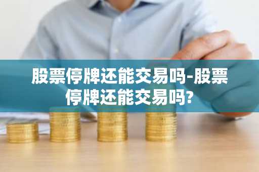 股票停牌还能交易吗-股票停牌还能交易吗?