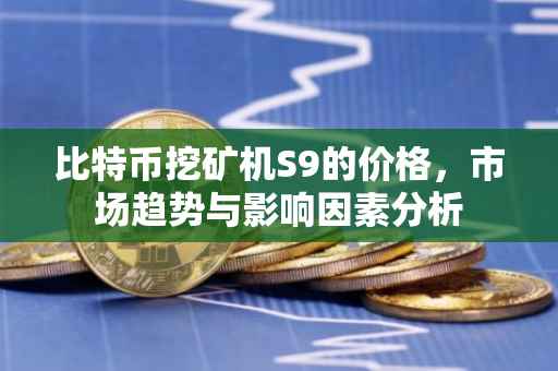 比特币挖矿机S9的价格，市场趋势与影响因素分析