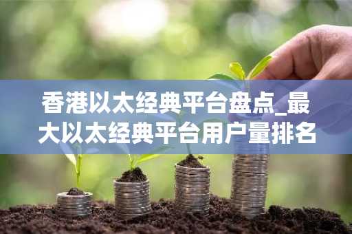 香港以太经典平台盘点_最大以太经典平台用户量排名
