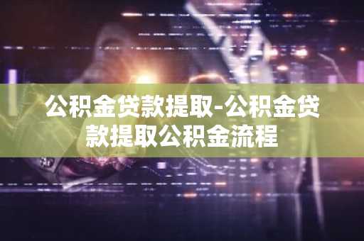 公积金贷款提取-公积金贷款提取公积金流程
