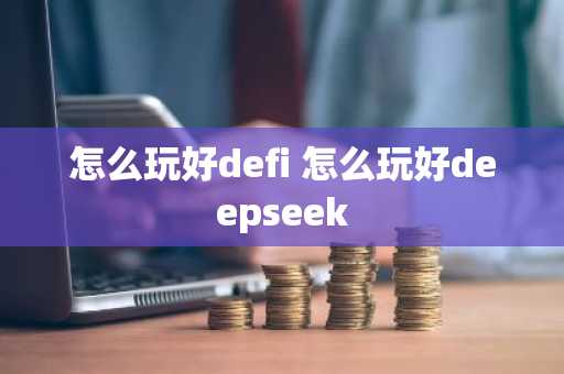 怎么玩好defi 怎么玩好deepseek