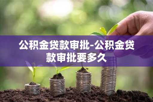 公积金贷款审批-公积金贷款审批要多久