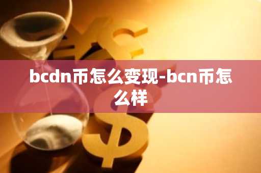 bcdn币怎么变现-bcn币怎么样