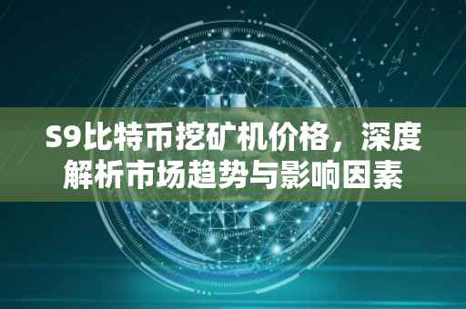 S9比特币挖矿机价格，深度解析市场趋势与影响因素