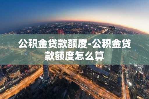 公积金贷款额度-公积金贷款额度怎么算