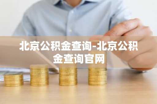 北京公积金查询-北京公积金查询官网