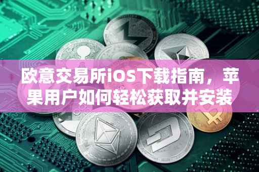 欧意交易所iOS下载指南，苹果用户如何轻松获取并安装欧意交易应用