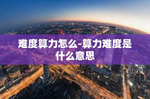 难度算力怎么-算力难度是什么意思