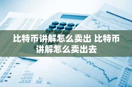 比特币讲解怎么卖出 比特币讲解怎么卖出去