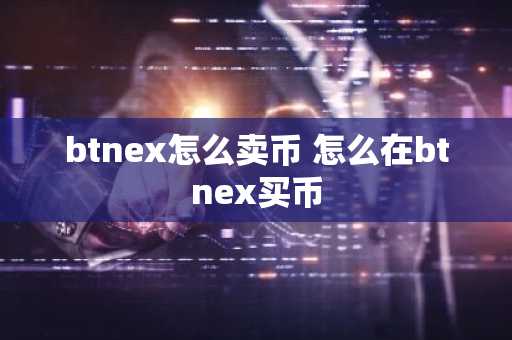btnex怎么卖币 怎么在btnex买币
