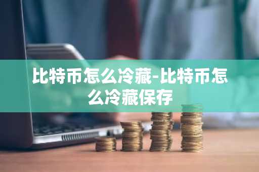 比特币怎么冷藏-比特币怎么冷藏保存