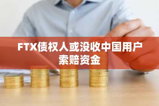 FTX债权人或没收中国用户索赔资金