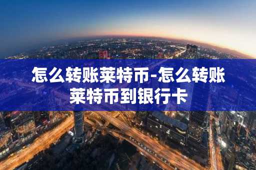 怎么转账莱特币-怎么转账莱特币到银行卡