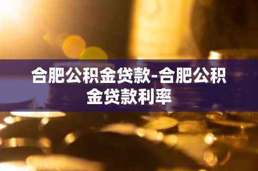 合肥公积金贷款-合肥公积金贷款利率