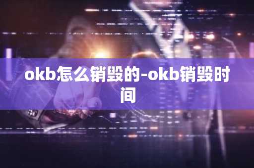 okb怎么销毁的-okb销毁时间