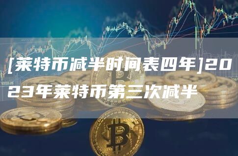 [莱特币减半时间表四年]2023年莱特币第三次减半