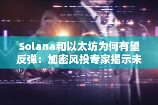 Solana和以太坊为何有望反弹：加密风投专家揭示未来趋势