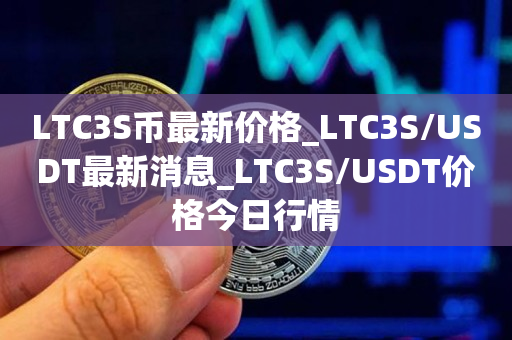 LTC3S币最新价格_LTC3S/USDT最新消息_LTC3S/USDT价格今日行情