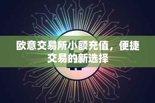 欧意交易所小额充值，便捷交易的新选择