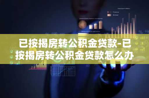 已按揭房转公积金贷款-已按揭房转公积金贷款怎么办