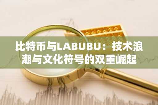 比特币与LABUBU：技术浪潮与文化符号的双重崛起