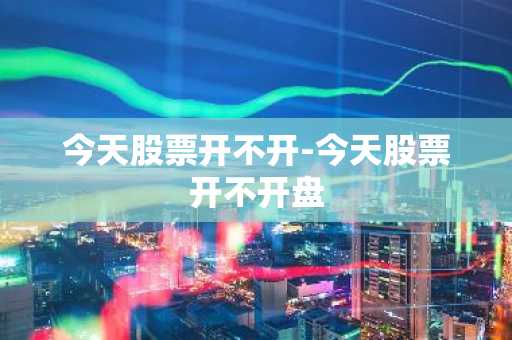 今天股票开不开-今天股票开不开盘