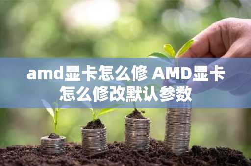 amd显卡怎么修 AMD显卡怎么修改默认参数