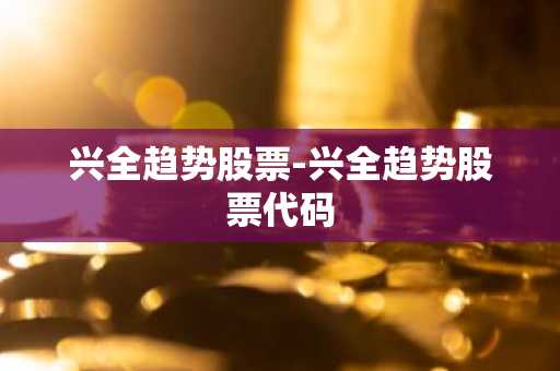兴全趋势股票-兴全趋势股票代码