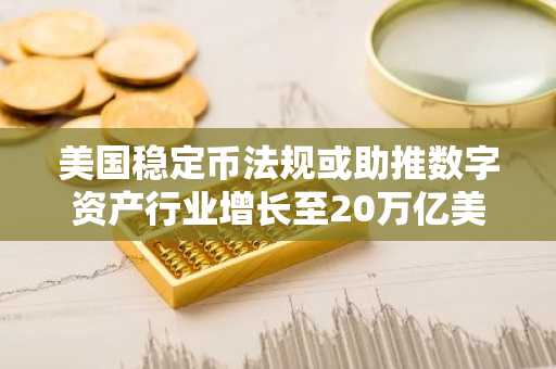 美国稳定币法规或助推数字资产行业增长至20万亿美元