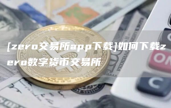 [zro交易所app下载]如何下载zro数字货币交易所