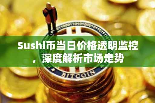Sushi币当日价格透明监控，深度解析市场走势