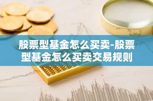 股票型基金怎么买卖-股票型基金怎么买卖交易规则