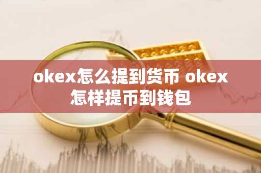 okex怎么提到货币 okex怎样提币到钱包
