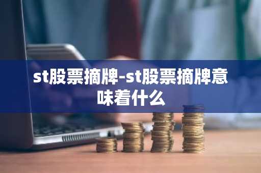 st股票摘牌-st股票摘牌意味着什么