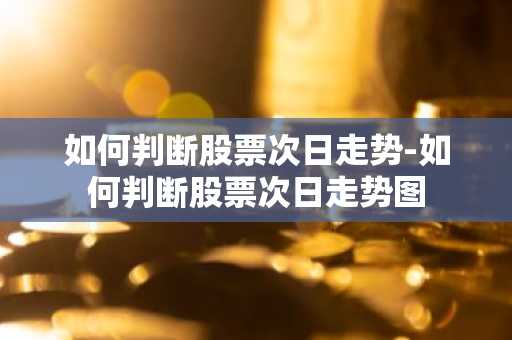 如何判断股票次日走势-如何判断股票次日走势图